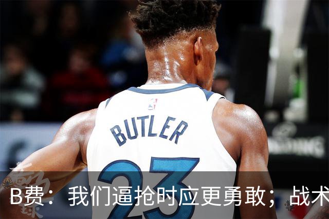 B费：我们逼抢时应更勇敢；战术是否失误该由教练组审视